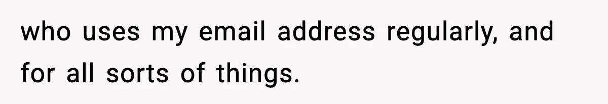 who uses my email address regularly, and for all sorts of things.