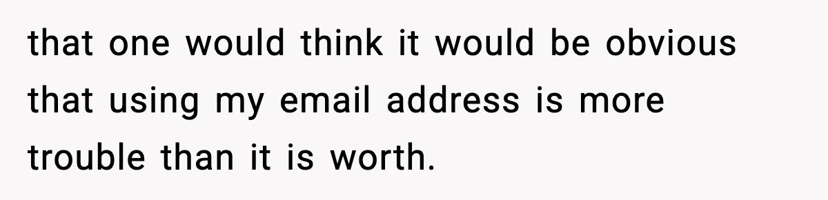 that one would think it would be obvious that using my email address is more trouble than it is worth.