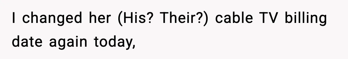 I changed her (His? Their?) cable TV billing date again today,