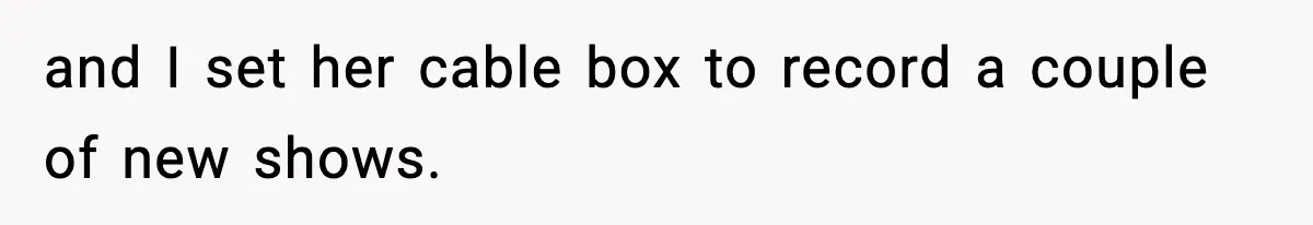 and I set her cable box to record a couple of new shows.