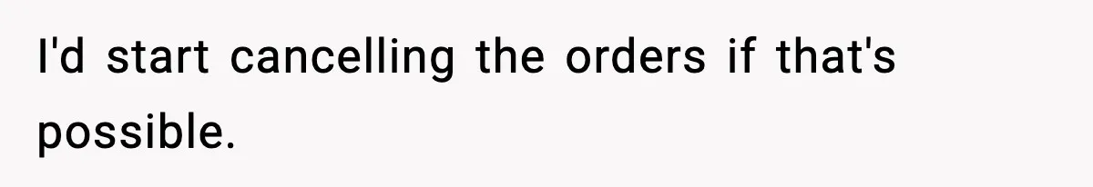 I'd start cancelling the orders if that's possible.