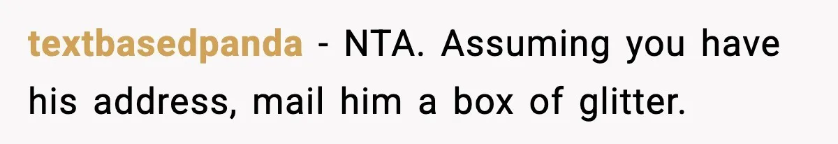 textbasedpanda − NTA. Assuming you have his address, mail him a box of glitter.