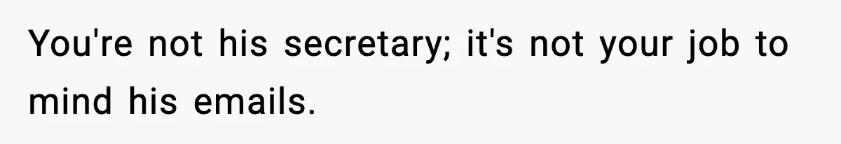 You're not his secretary; it's not your job to mind his emails.