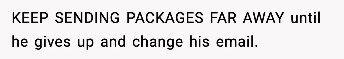 KEEP SENDING PACKAGES FAR AWAY until he gives up and change his email.