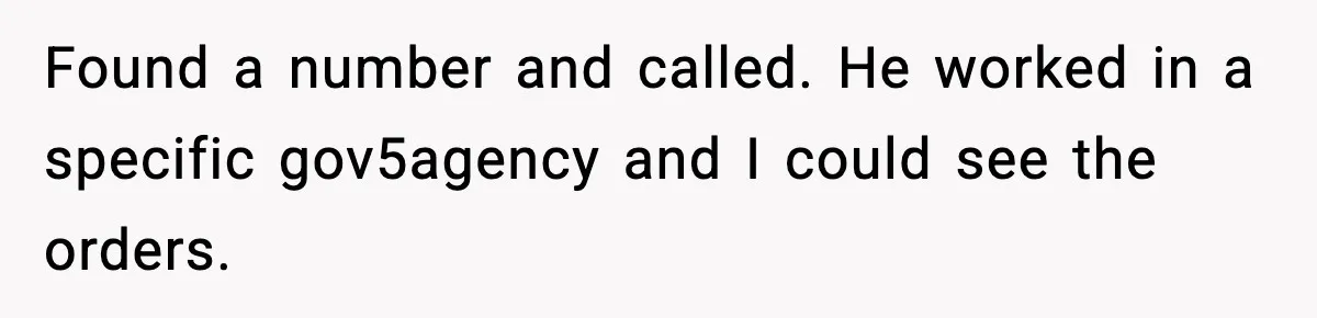 Found a number and called. He worked in a specific gov5agency and I could see the orders.