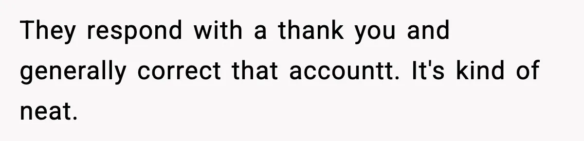 They respond with a thank you and generally correct that accountt. It's kind of neat.