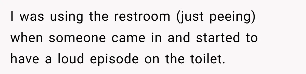 I was using the restroom (just peeing) when someone came in and started to have a loud episode on the toilet.