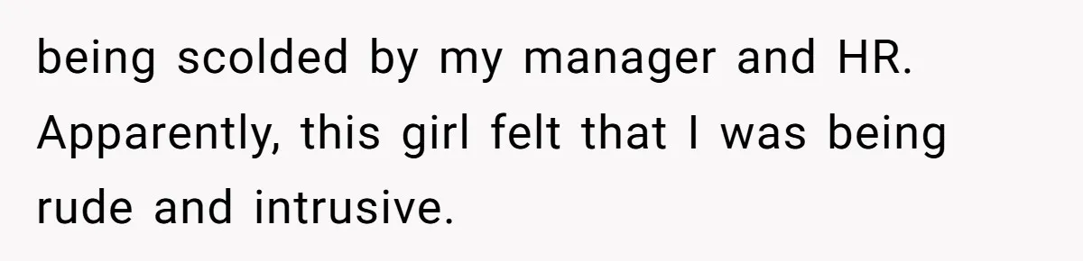 being scolded by my manager and HR. Apparently, this girl felt that I was being rude and intrusive.