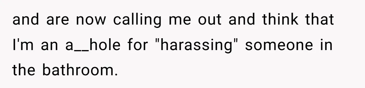 and are now calling me out and think that I'm an a__hole for "harassing" someone in the bathroom.