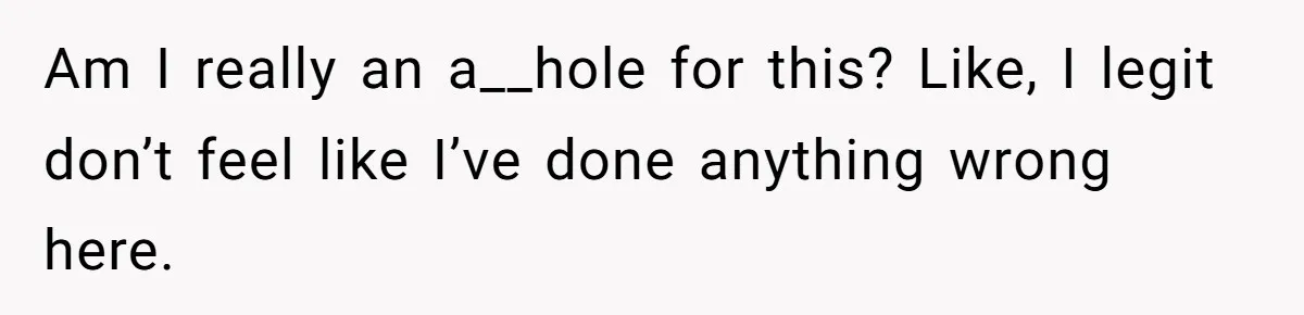 Am I really an a__hole for this? Like, I legit don’t feel like I’ve done anything wrong here.