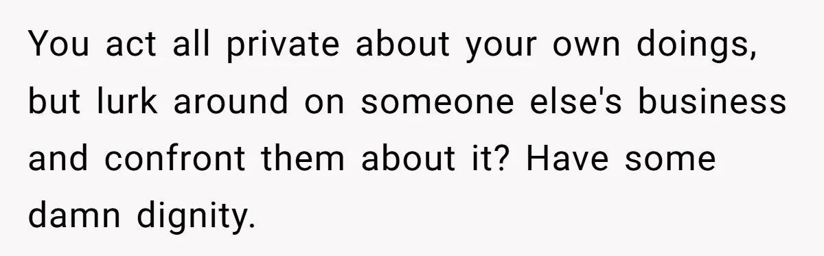 You act all private about your own doings, but lurk around on someone else's business and confront them about it? Have some damn dignity.