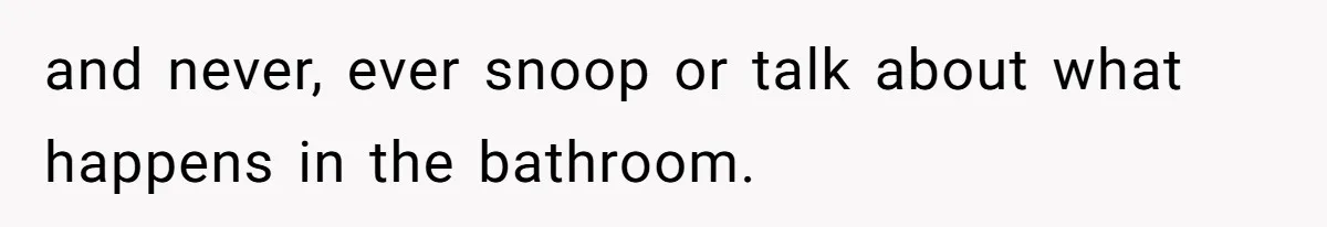 and never, ever snoop or talk about what happens in the bathroom.