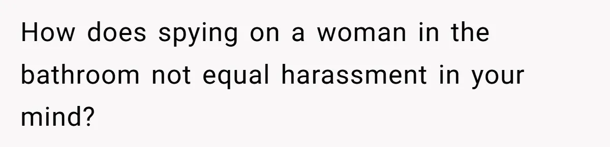 How does spying on a woman in the bathroom not equal harassment in your mind?