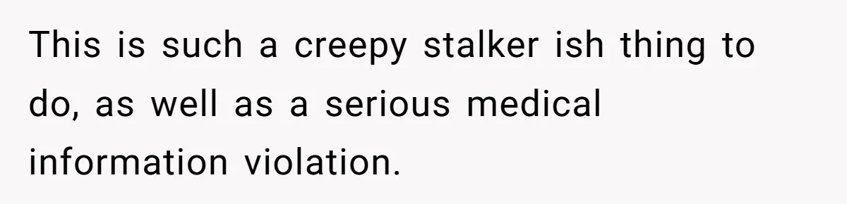 This is such a creepy stalker ish thing to do, as well as a serious medical information violation.