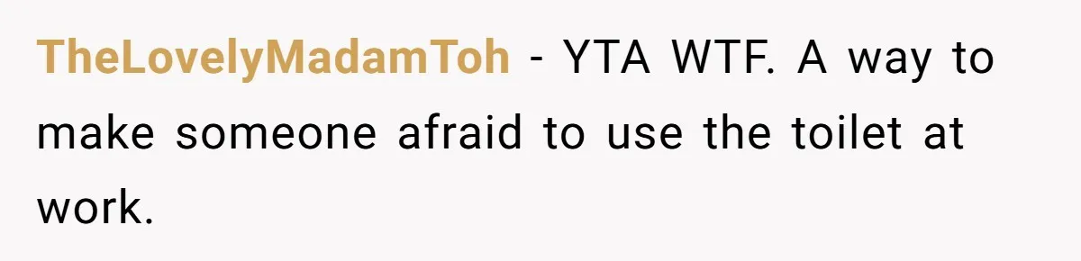 TheLovelyMadamToh − YTA WTF. A way to make someone afraid to use the toilet at work.
