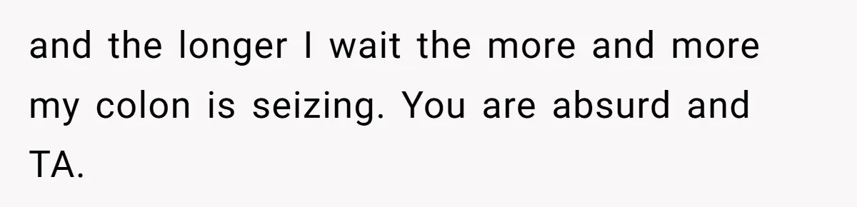 and the longer I wait the more and more my colon is seizing. You are absurd and TA.