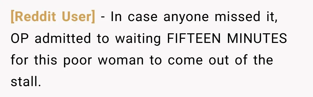 [Reddit User] − In case anyone missed it, OP admitted to waiting FIFTEEN MINUTES for this poor woman to come out of the stall.