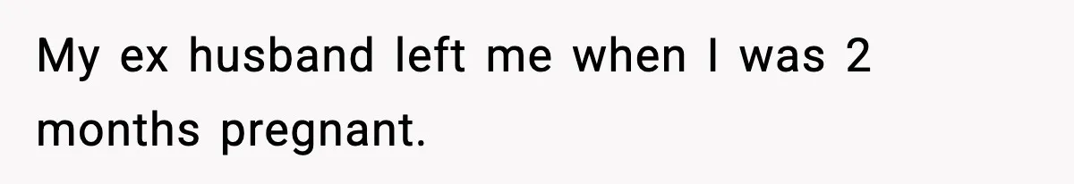 My ex husband left me when I was 2 months pregnant.