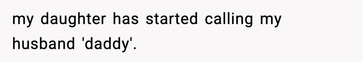 my daughter has started calling my husband 'daddy'.