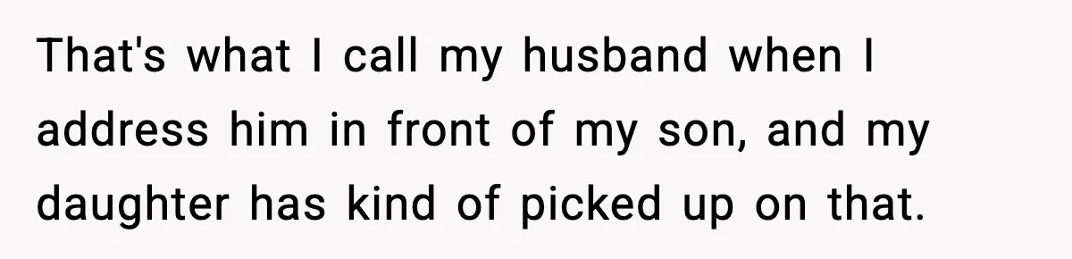That's what I call my husband when I address him in front of my son, and my daughter has kind of picked up on that.