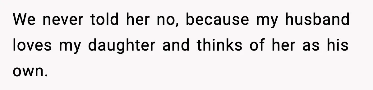 We never told her no, because my husband loves my daughter and thinks of her as his own.