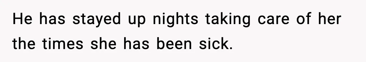 He has stayed up nights taking care of her the times she has been sick.