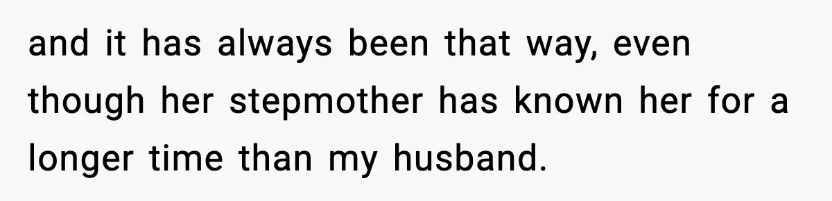 and it has always been that way, even though her stepmother has known her for a longer time than my husband.