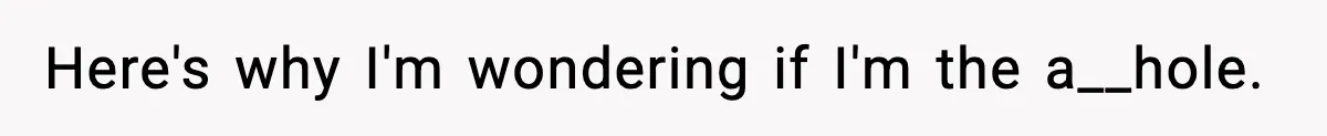 Here's why I'm wondering if I'm the a__hole.