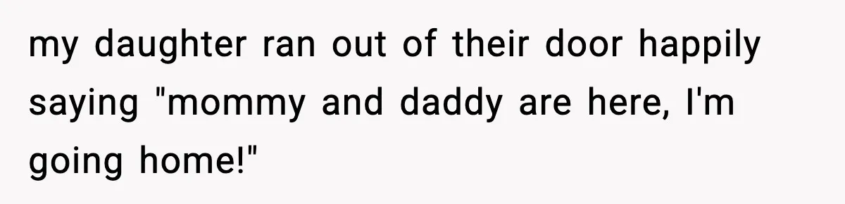 my daughter ran out of their door happily saying "mommy and daddy are here, I'm going home!"