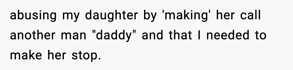 abusing my daughter by 'making' her call another man "daddy" and that I needed to make her stop.