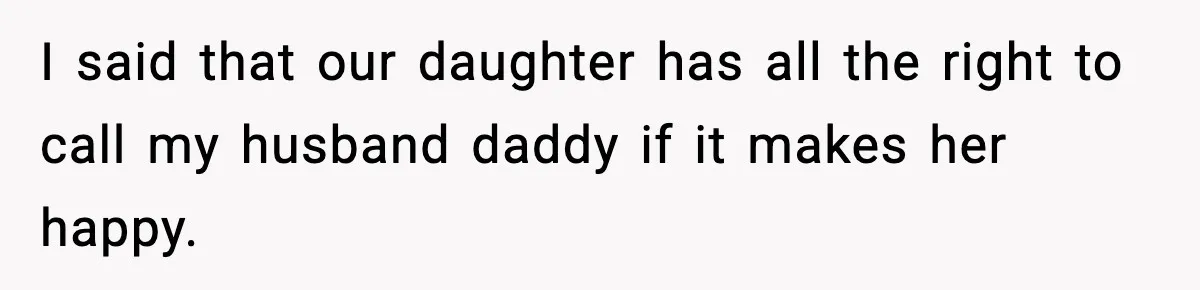 I said that our daughter has all the right to call my husband daddy if it makes her happy.