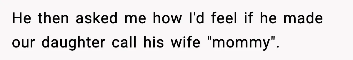 He then asked me how I'd feel if he made our daughter call his wife "mommy".