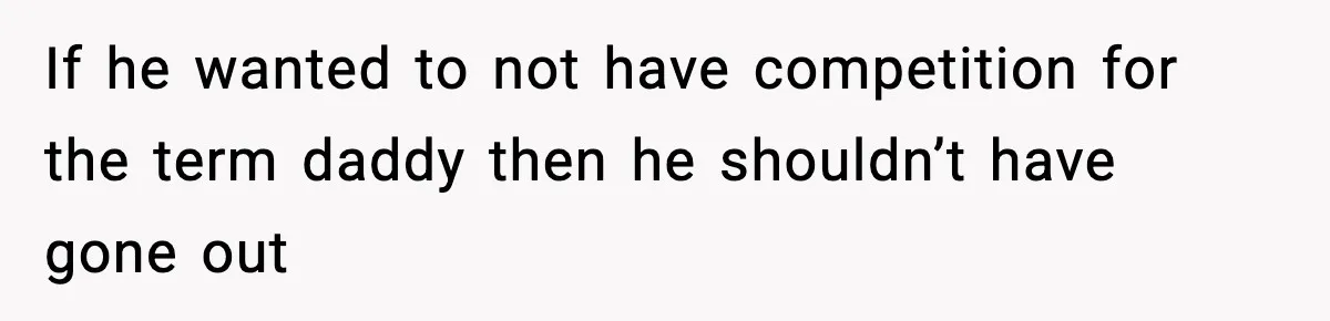 If he wanted to not have competition for the term daddy then he shouldn’t have gone out