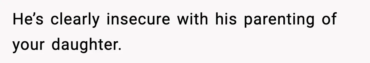 He’s clearly insecure with his parenting of your daughter.