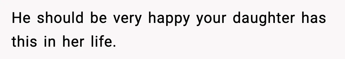 He should be very happy your daughter has this in her life.