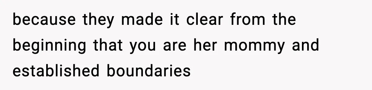 because they made it clear from the beginning that you are her mommy and established boundaries