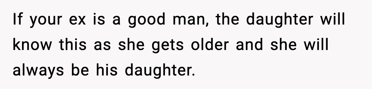 If your ex is a good man, the daughter will know this as she gets older and she will always be his daughter.