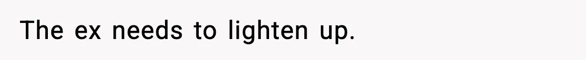 The ex needs to lighten up.