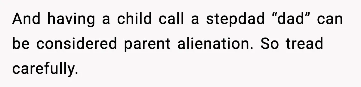 And having a child call a stepdad “dad” can be considered parent alienation. So tread carefully.