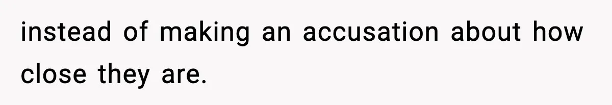 instead of making an accusation about how close they are.