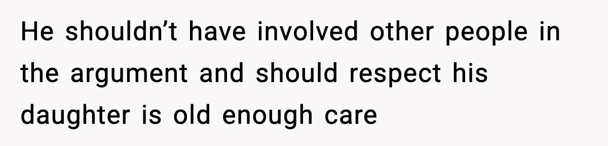 He shouldn’t have involved other people in the argument and should respect his daughter is old enough care