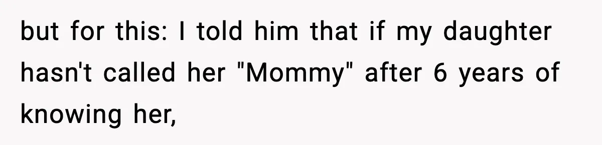 but for this: I told him that if my daughter hasn't called her "Mommy" after 6 years of knowing her,