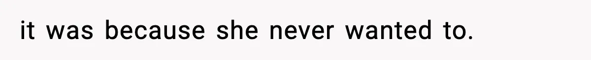 it was because she never wanted to.