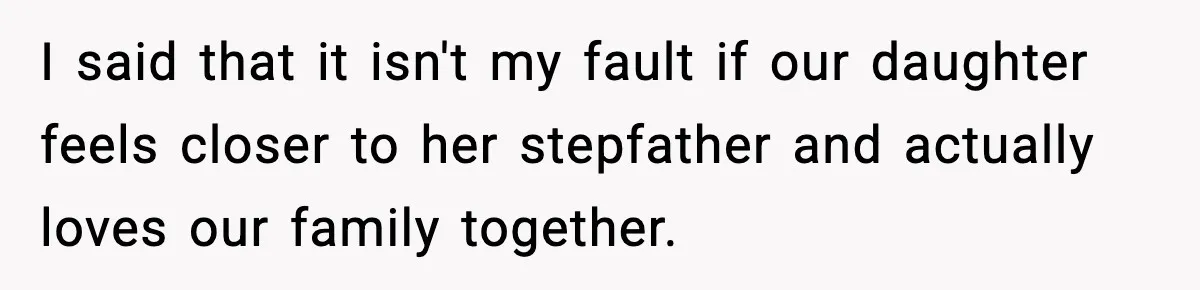 I said that it isn't my fault if our daughter feels closer to her stepfather and actually loves our family together.