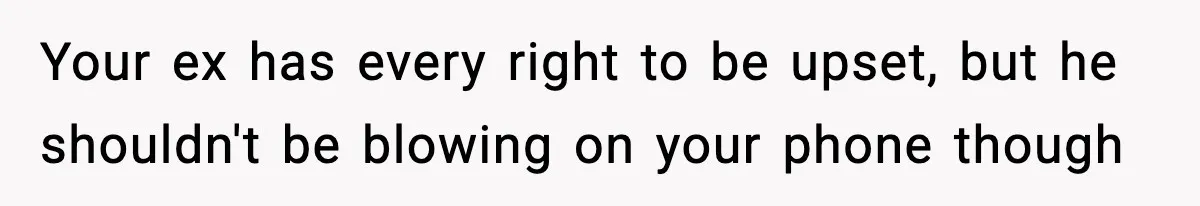 Your ex has every right to be upset, but he shouldn't be blowing on your phone though