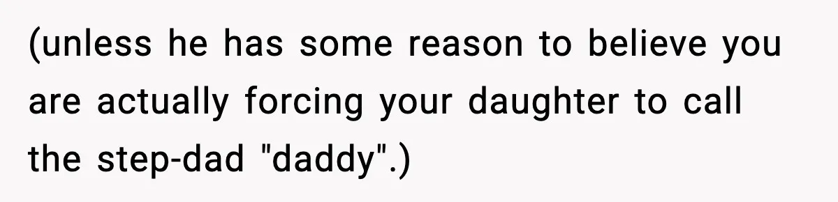 (unless he has some reason to believe you are actually forcing your daughter to call the step-dad "daddy".)
