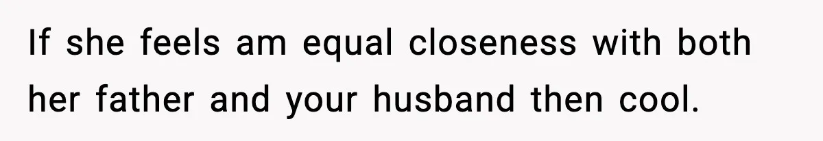 If she feels am equal closeness with both her father and your husband then cool.