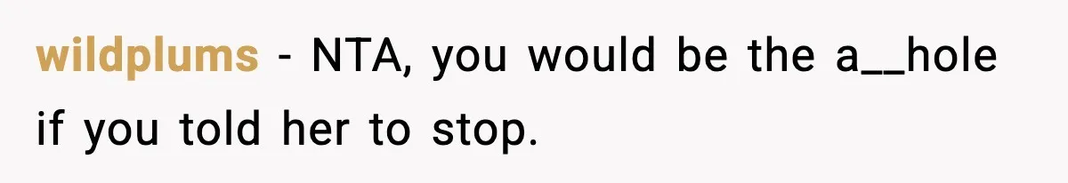 wildplums − NTA, you would be the a__hole if you told her to stop.