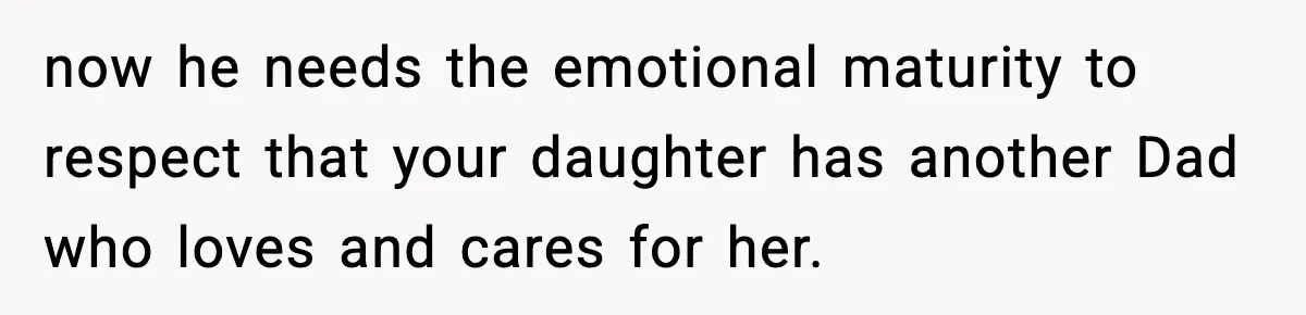 now he needs the emotional maturity to respect that your daughter has another Dad who loves and cares for her.