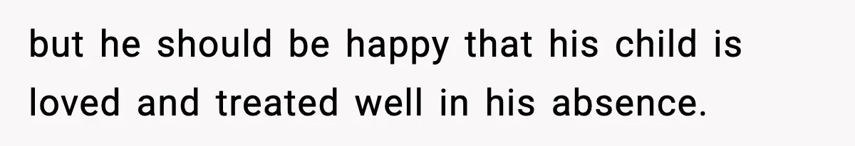 but he should be happy that his child is loved and treated well in his absence.